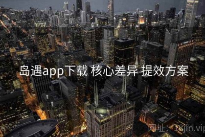 岛遇app下载 核心差异 提效方案