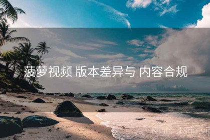 菠萝视频 版本差异与 内容合规