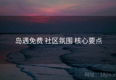岛遇免费 社区氛围 核心要点