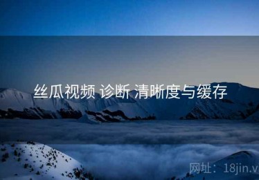 丝瓜视频 诊断 清晰度与缓存