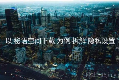 以 秘语空间下载 为例 拆解 隐私设置