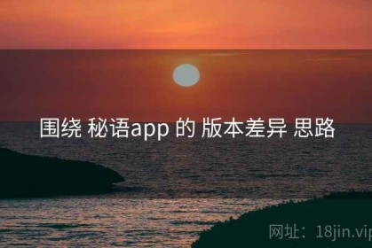 围绕 秘语app 的 版本差异 思路