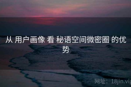 从 用户画像 看 秘语空间微密圈 的优势