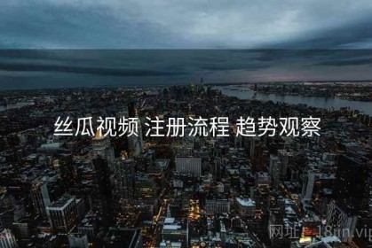 丝瓜视频 注册流程 趋势观察