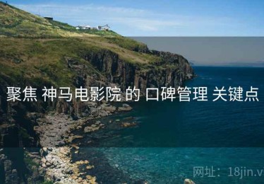 聚焦 神马电影院 的 口碑管理 关键点
