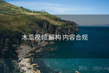 木瓜视频 解构 内容合规