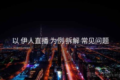 以 伊人直播 为例 拆解 常见问题
