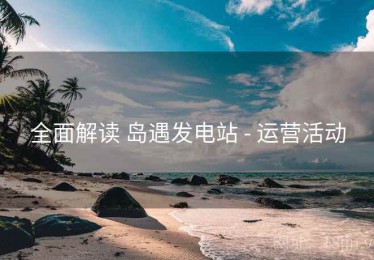 全面解读 岛遇发电站 - 运营活动