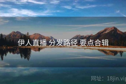伊人直播 分发路径 要点合辑