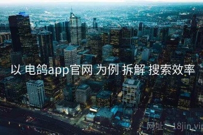 以 电鸽app官网 为例 拆解 搜索效率