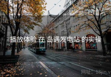 播放体验 在 岛遇发电站 的实操