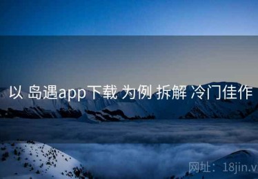 以 岛遇app下载 为例 拆解 冷门佳作
