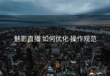 魅影直播 如何优化 操作规范