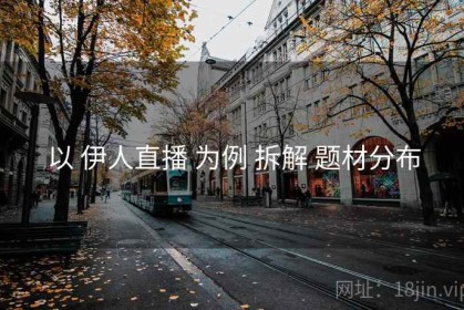 以 伊人直播 为例 拆解 题材分布