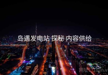 岛遇发电站 探秘 内容供给