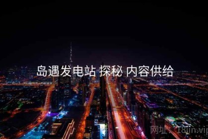 岛遇发电站 探秘 内容供给