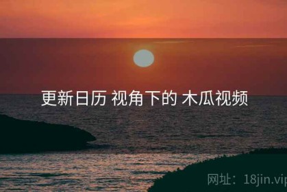 更新日历 视角下的 木瓜视频