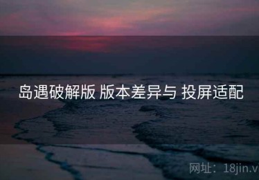 岛遇破解版 版本差异与 投屏适配