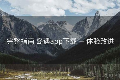 完整指南 岛遇app下载 — 体验改进