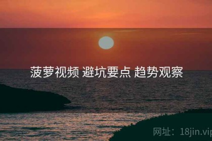 菠萝视频 避坑要点 趋势观察