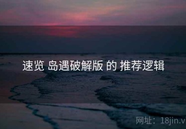 速览 岛遇破解版 的 推荐逻辑