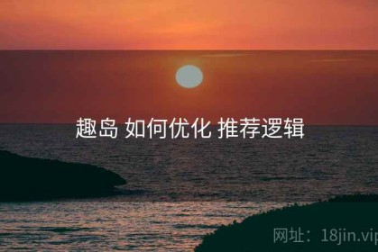 趣岛 如何优化 推荐逻辑