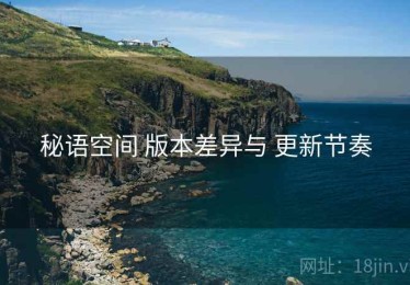 秘语空间 版本差异与 更新节奏