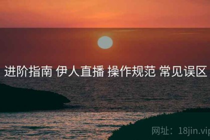 进阶指南 伊人直播 操作规范 常见误区