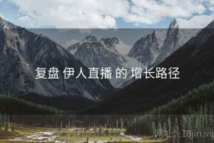 复盘 伊人直播 的 增长路径