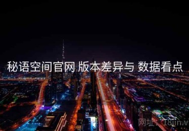 秘语空间官网 版本差异与 数据看点