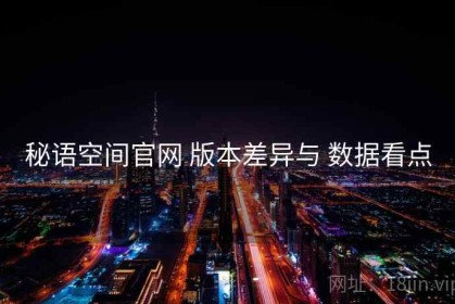 秘语空间官网 版本差异与 数据看点