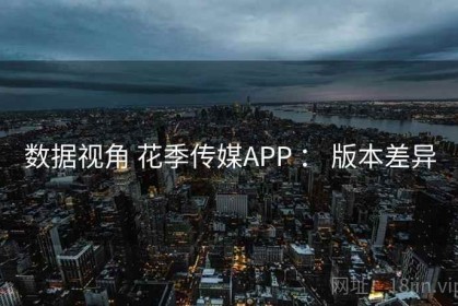 数据视角 花季传媒APP ： 版本差异