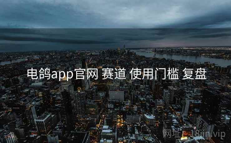 电鸽app官网 赛道 使用门槛 复盘