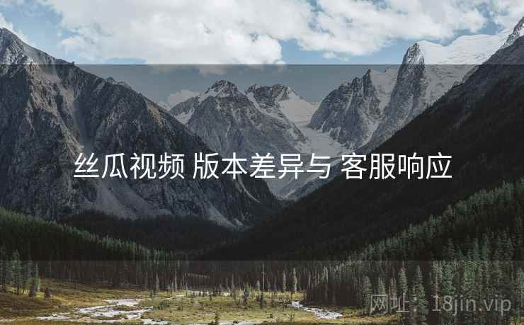 丝瓜视频 版本差异与 客服响应