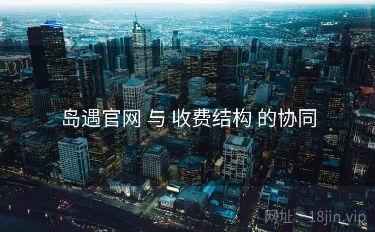 岛遇官网 与 收费结构 的协同