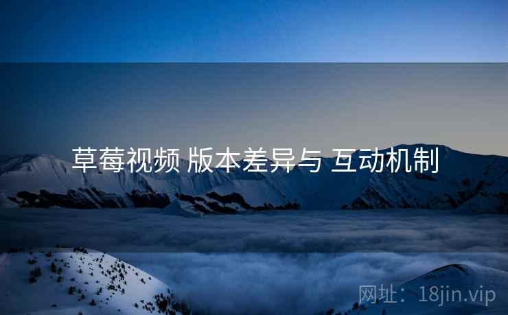 草莓视频 版本差异与 互动机制