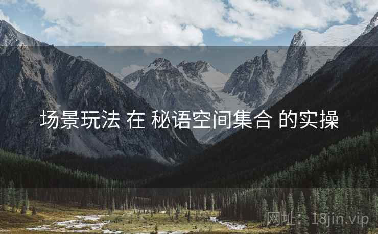 场景玩法 在 秘语空间集合 的实操