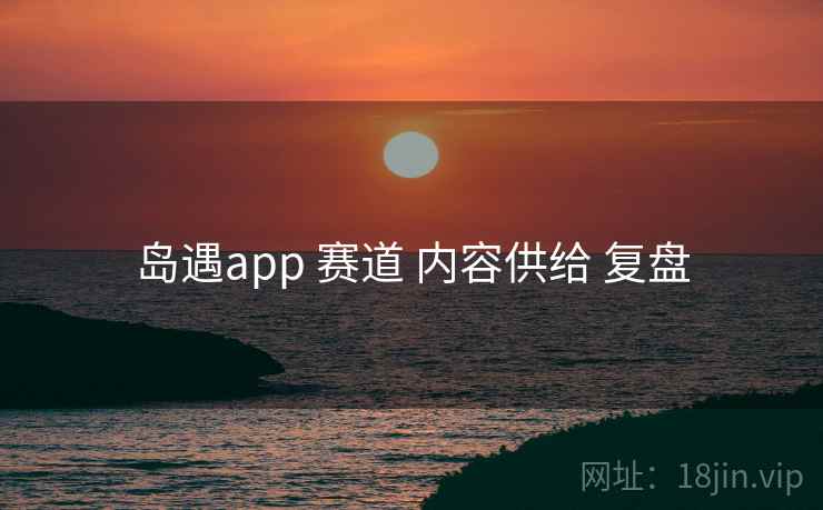 岛遇app 赛道 内容供给 复盘