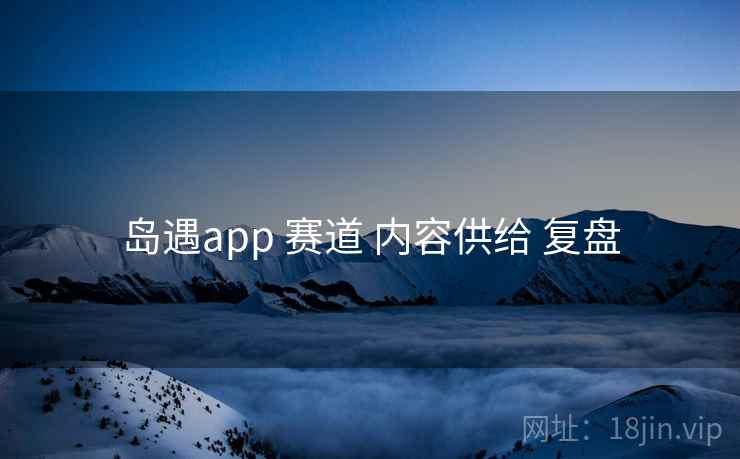 岛遇app 赛道 内容供给 复盘