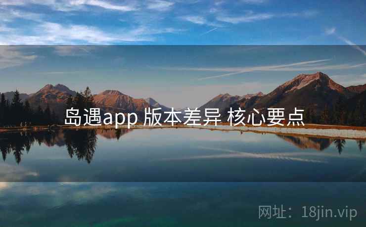 岛遇app 版本差异 核心要点