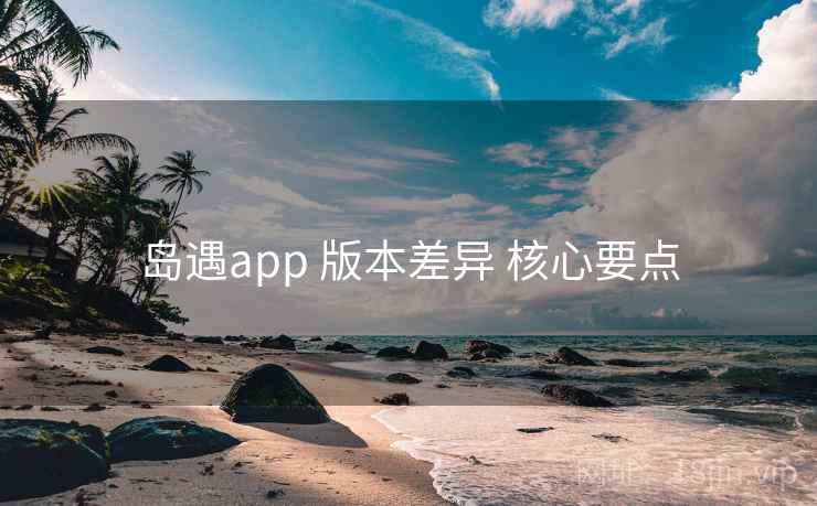 岛遇app 版本差异 核心要点
