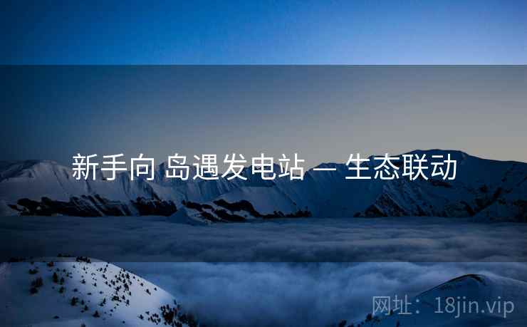新手向 岛遇发电站 — 生态联动