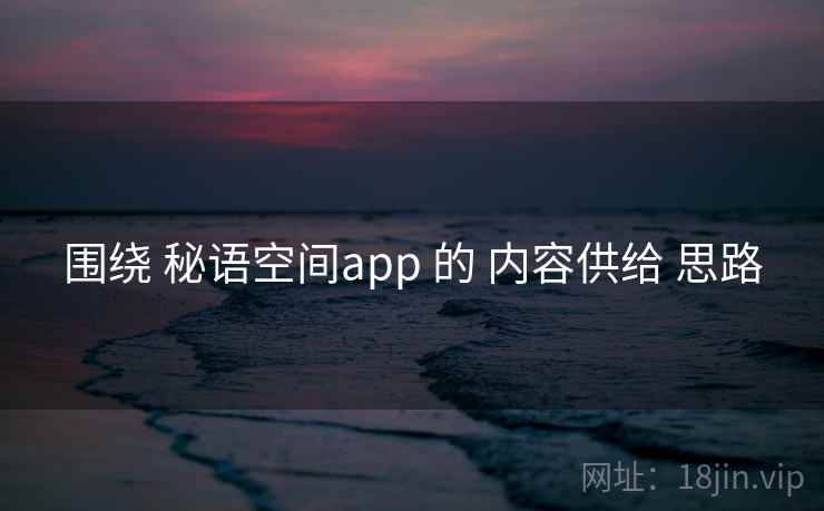 围绕 秘语空间app 的 内容供给 思路