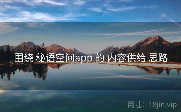 围绕 秘语空间app 的 内容供给 思路