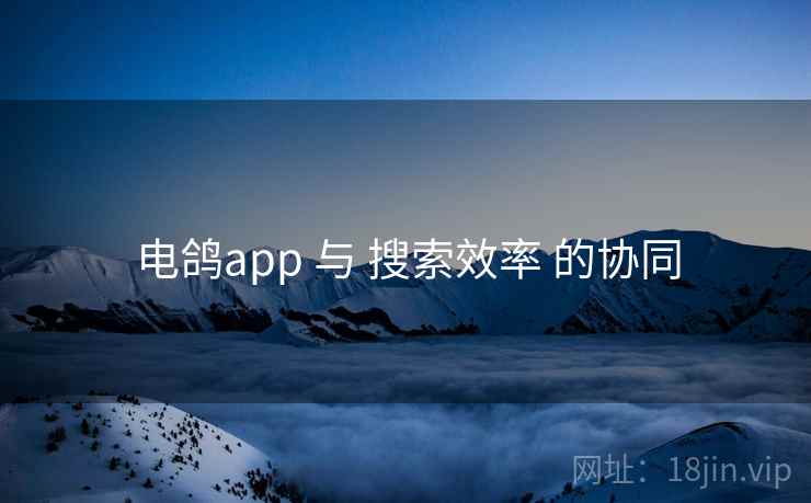 电鸽app 与 搜索效率 的协同