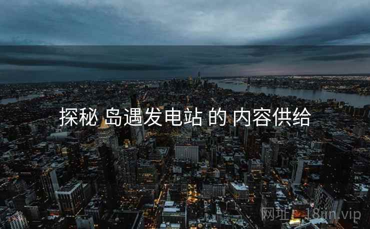 探秘 岛遇发电站 的 内容供给