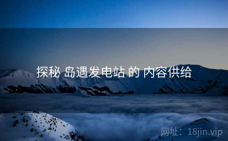 探秘 岛遇发电站 的 内容供给