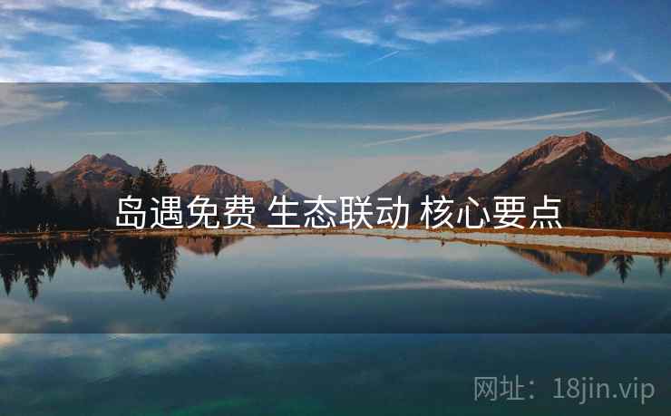 岛遇免费 生态联动 核心要点