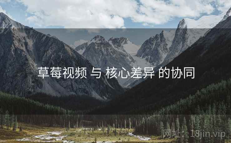 草莓视频 与 核心差异 的协同