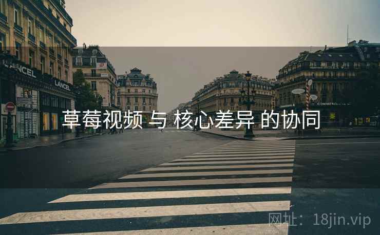 草莓视频 与 核心差异 的协同
